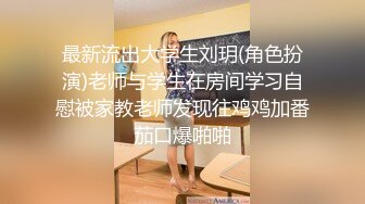 最新流出大学生刘玥(角色扮演)老师与学生在房间学习自慰被家教老师发现往鸡鸡加番茄口爆啪啪