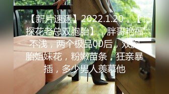 【新片速遞】2022.1.20，【探花老总双胞胎】，胖哥艳福不浅，两个极品00后，双胞胎姐妹花，粉嫩苗条，狂亲暴插，多少男人羡慕他