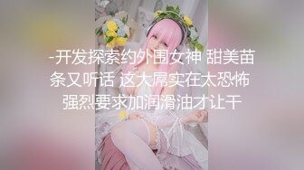 -开发探索约外围女神 甜美苗条又听话 这大屌实在太恐怖 强烈要求加润滑油才让干