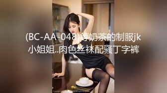 (BC-AA-048)等奶茶的制服jk小姐姐..肉色丝袜配骚丁字裤