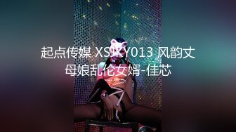 起点传媒 XSJKY013 风韵丈母娘乱伦女婿-佳芯