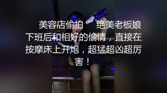 ❤️美容店偷拍❤️绝美老板娘下班后和相好的偷情，直接在按摩床上开炮，超猛超凶超厉害！