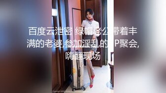 百度云泄密 绿帽老公带着丰满的老婆,参加淫乱的3P聚会,嗨翻现场