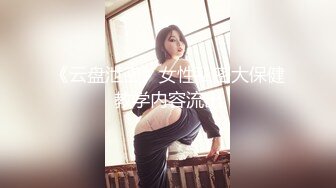 《云盘泄密》女性私密大保健教学内容流出