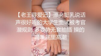 【老王寻爱记】漂亮挺乳说话声很好听的大学生面试被考官潜规则 多姿势无套抽插 操的竭嘶底里高潮