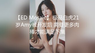 【ED Mosaic】 极品白虎21岁Amy被开发后 需要更多肉棒才能满足下集