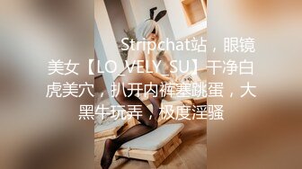 ❤️❤️❤️ Stripchat站，眼镜美女【LO_VELY_SU】干净白虎美穴，扒开内裤塞跳蛋，大黑牛玩弄，极度淫骚