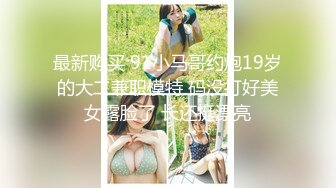 最新购买 91小马哥约炮19岁的大二兼职模特 码没打好美女露脸了 长还挺漂亮