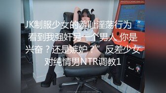 JK制服少女的羞耻淫荡行为“看到我强奸另一个男人 你是兴奋？还是嫉妒？”反差少女对纯情男NTR调教1