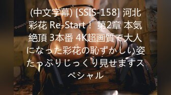 (中文字幕) [SSIS-158] 河北彩花 Re-Start！ 第2章 本気絶頂 3本番 4K超画質で大人になった彩花の恥ずかしい姿たっぷりじっくり見せますスペシャル