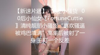 【新速片遞】✅反差小骚货✅00后小仙女〖FortuneCuttie〗清纯靓丽小骚货“喜欢骚逼被鸡巴填满”高潮后被射了一身 主打一个反差