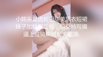 小陈头星选长相甜美黑衣短裙妹子加钱第二炮，口交特写摸逼上位骑乘抱起来猛操.