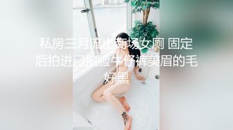 私房三月流出商场女厕 固定后拍进门拍脸牛仔裤美眉的毛好黑