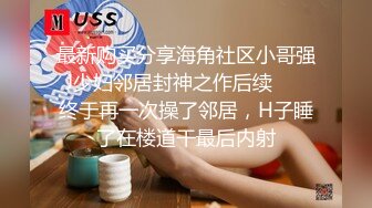 最新购买分享海角社区小哥强J少妇邻居封神之作后续❤️ 终于再一次操了邻居，H子睡了在楼道干最后内射