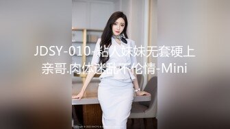 JDSY-010-粘人妹妹无套硬上亲哥.肉体迷乱不伦情-Mini