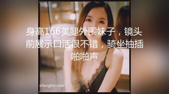 身高166美腿外围妹子，镜头前展示口活很不错，骑坐抽插啪啪声