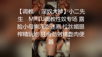 【调教❤️淫奴大神】小二先生✿ MRTU调教性奴专场 露脸小母狗淫态迷离 拉丝媚眼榨精玩物 狂肏劲射精壶肉便器