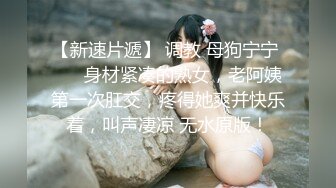 【新速片遞】 调教 母狗宁宁 ❤️ 身材紧凑的熟女，老阿姨第一次肛交，疼得她爽并快乐着，叫声凄凉 无水原版！