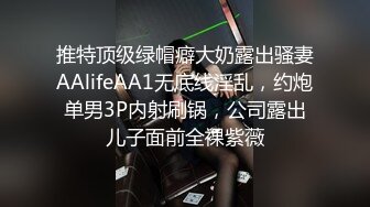 推特顶级绿帽癖大奶露出骚妻AAlifeAA1无底线淫乱，约炮单男3P内射刷锅，公司露出儿子面前全裸紫薇