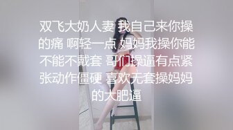 双飞大奶人妻 我自己来你操的痛 啊轻一点 妈妈我操你能不能不戴套 哥们操逼有点紧张动作僵硬 喜欢无套操妈妈的大肥逼