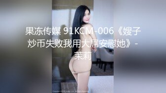 果冻传媒 91KCM-006《嫂子炒币失败我用大屌安慰她》-茉莉