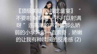 〖顶级美腿❤️视觉盛宴〗“不要啦 啊啊啊～ 不可以射满呀 ”连高潮的声音都那么娇弱的小学妹却一直索要，娇嫩的让我有种蹂躏的反差感 (2)