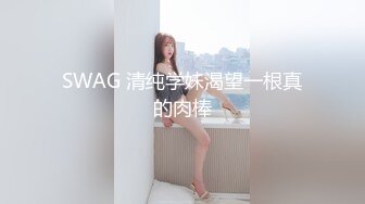 SWAG 清纯学妹渴望一根真的肉棒