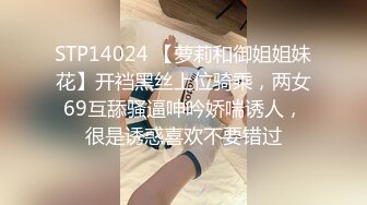 STP14024 【萝莉和御姐姐妹花】开裆黑丝上位骑乘，两女69互舔骚逼呻吟娇喘诱人，很是诱惑喜欢不要错过