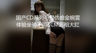 国产CD系列可爱伪娘金婉萱体验坐骑不同8CM超粗大肛塞