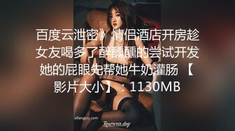 百度云泄密》情侣酒店开房趁女友喝多了醉醺醺的尝试开发她的屁眼先帮她牛奶灌肠 【影片大小】：1130MB