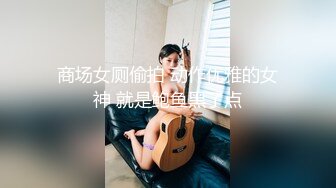 商场女厕偷拍 动作优雅的女神 就是鲍鱼黑了点