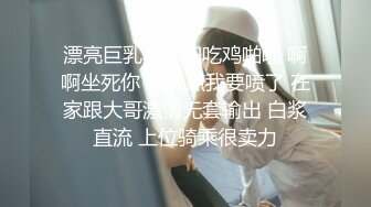 漂亮巨乳小少妇吃鸡啪啪 啊啊坐死你 再快点我要喷了 在家跟大哥激情无套输出 白浆直流 上位骑乘很卖力