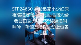 STP24630 露脸良家小少妇深夜陪狼友骚，道具抽插骚穴给老公口交大鸡巴69舔逼浪叫呻吟，听狼友指挥主动上位各种抽插