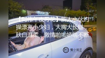 【高清剧情】警察小哥禁欲半年,找GV按摩会所按摩,不料被偷拍视频