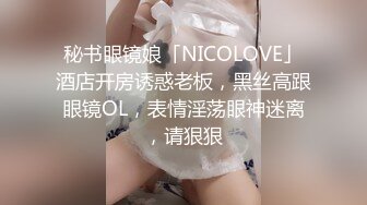 秘书眼镜娘「NICOLOVE」酒店开房诱惑老板，黑丝高跟眼镜OL，表情淫荡眼神迷离，请狠狠