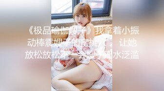 《极品瑜伽嫂子》我拿着小振动棒震嫂子的蜜桃穴❤️让她放松放松不一会嫂子淫水泛滥