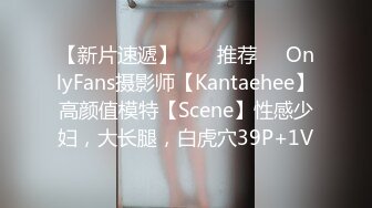 【新片速遞】  ❣️推荐❣️OnlyFans摄影师【Kantaehee】高颜值模特【Scene】性感少妇，大长腿，白虎穴39P+1V