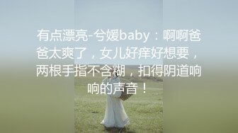 有点漂亮-兮媛baby：啊啊爸爸太爽了，女儿好痒好想要，两根手指不含糊，扣得阴道响响的声音！