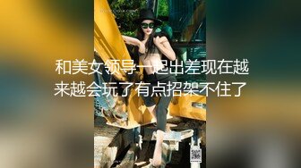  和美女领导一起出差现在越来越会玩了有点招架不住了