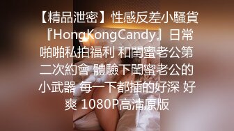 【精品泄密】性感反差小騷貨『HongKongCandy』日常啪啪私拍福利 和閨蜜老公第二次約會 體驗下閨蜜老公的小武器 每一下都插的好深 好爽 1080P高清原版