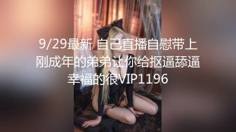 9/29最新 自己直播自慰带上刚成年的弟弟让你给抠逼舔逼幸福的很VIP1196