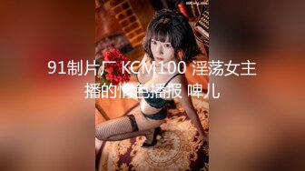 91制片厂 KCM100 淫荡女主播的情色播报 啤儿