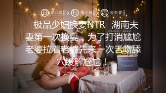 ✿极品少妇换妻NTR✿湖南夫妻第一次换妻，为了打消尴尬老婆拉着老婆先来一次舌吻舔穴缓解尴尬！