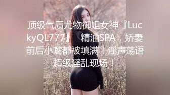 顶级气质尤物御姐女神『LuckyQL777』✅精油SPA，娇妻前后小嘴都被填满！淫声荡语超级淫乱现场！