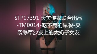 STP17391 天美传媒联合出品-TM0014-吃不完的早餐-突袭爆草沙发上的大奶子女友