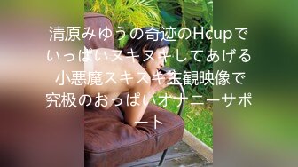 清原みゆうの奇迹のHcupでいっぱいヌキヌキしてあげる 小悪魔スキスキ主観映像で究极のおっぱいオナニーサポート