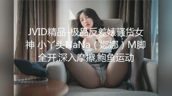 JVID精品-极品反差婊骚货女神 小丫头NaNa（娜娜）M脚全开,深入摩擦,鲍鱼运动