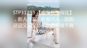 STP31393 【瘦猴先生探花】，新人良家，娇羞可人，欲拒还迎又抠又舔，小姐姐被干爽了 VIP0600