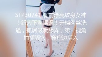 STP30741 胸前漂亮纹身女神！新人下海操逼！开档肉丝洗逼，抓屌吸吮舔弄，第一视角抽插骚穴，窗户边后入