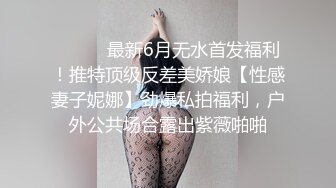 ⚫️⚫️最新6月无水首发福利！推特顶级反差美娇娘【性感妻子妮娜】劲爆私拍福利，户外公共场合露出紫薇啪啪